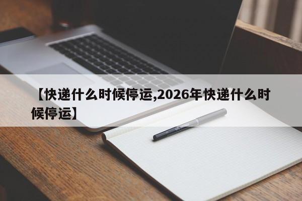 【快递什么时候停运,2026年快递什么时候停运】