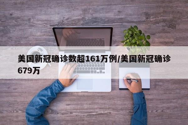 美国新冠确诊数超161万例/美国新冠确诊679万