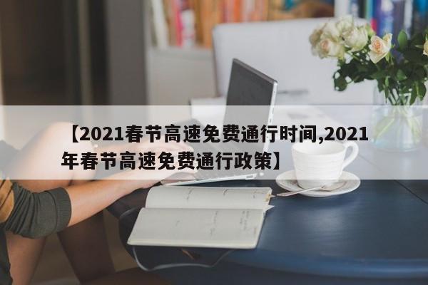 【2021春节高速免费通行时间,2021年春节高速免费通行政策】