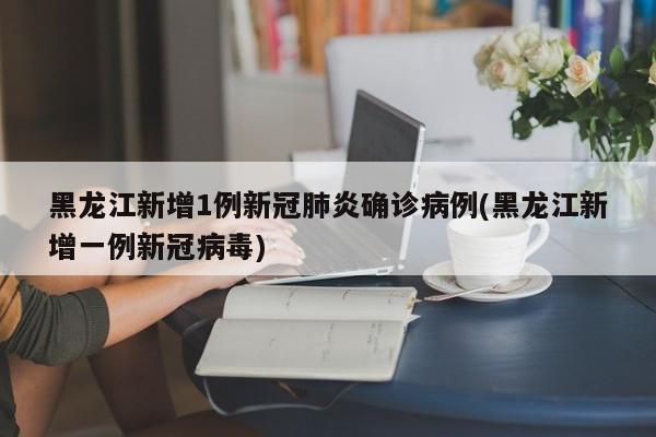 黑龙江新增1例新冠肺炎确诊病例(黑龙江新增一例新冠病毒)