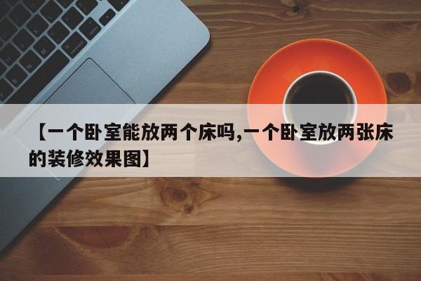 【一个卧室能放两个床吗,一个卧室放两张床的装修效果图】