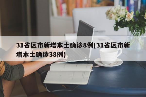 31省区市新增本土确诊8例(31省区市新增本土确诊38例)
