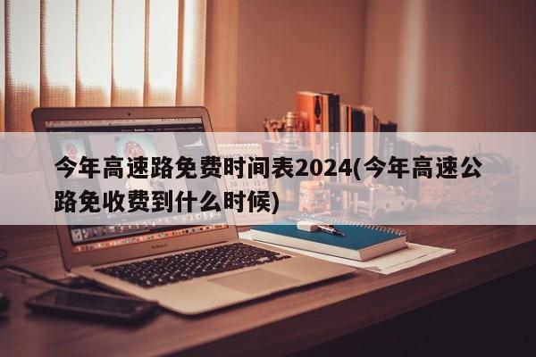 今年高速路免费时间表2024(今年高速公路免收费到什么时候)