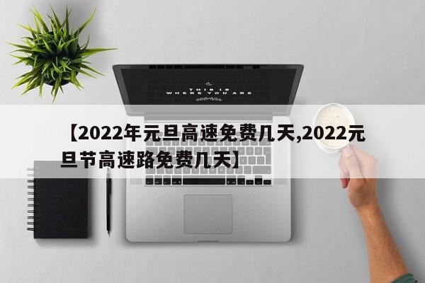 【2022年元旦高速免费几天,2022元旦节高速路免费几天】