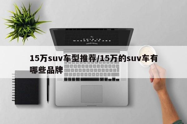 15万suv车型推荐/15万的suv车有哪些品牌