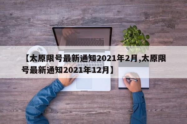 【太原限号最新通知2021年2月,太原限号最新通知2021年12月】