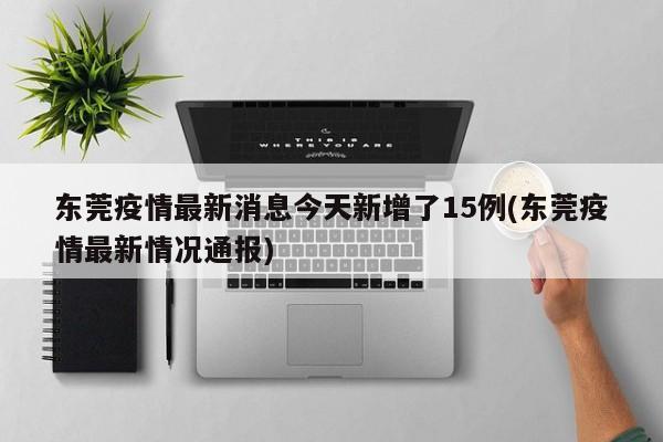 东莞疫情最新消息今天新增了15例(东莞疫情最新情况通报)