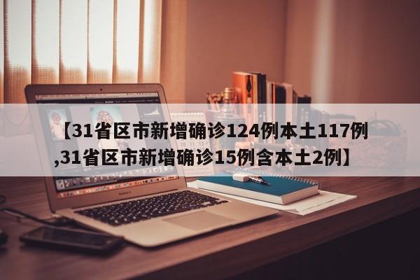 【31省区市新增确诊124例本土117例,31省区市新增确诊15例含本土2例】