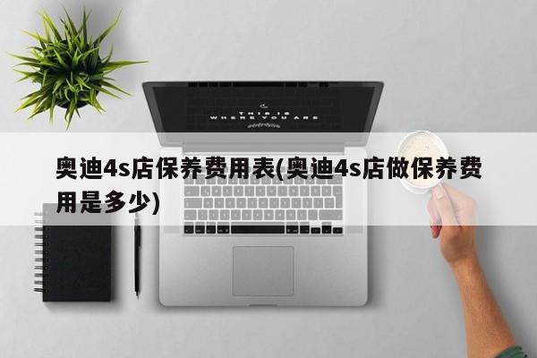 奥迪4s店保养费用表(奥迪4s店做保养费用是多少)