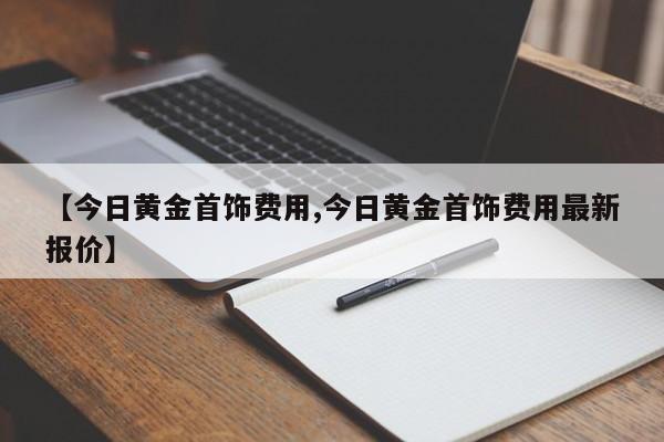 【今日黄金首饰费用,今日黄金首饰费用最新报价】