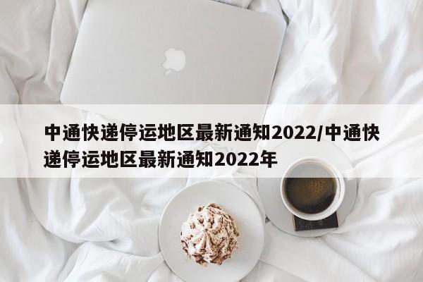 中通快递停运地区最新通知2022/中通快递停运地区最新通知2022年