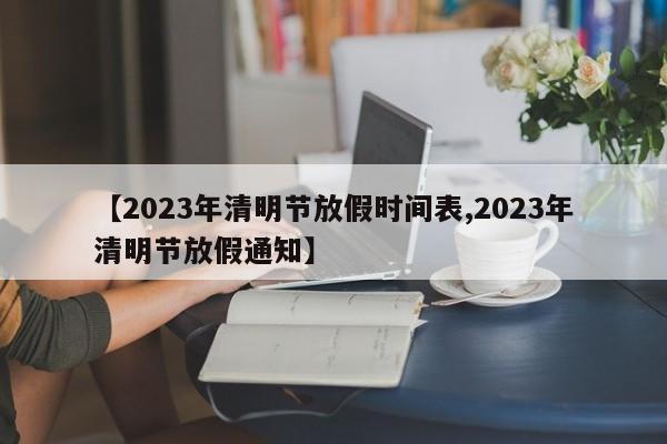 【2023年清明节放假时间表,2023年清明节放假通知】