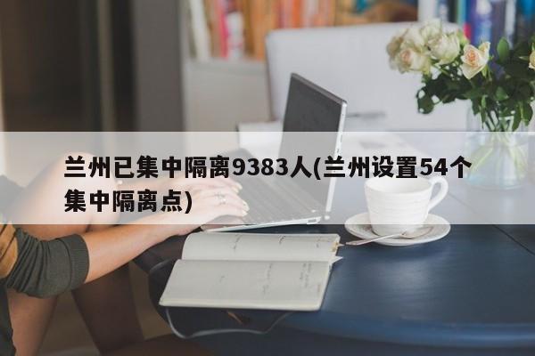 兰州已集中隔离9383人(兰州设置54个集中隔离点)