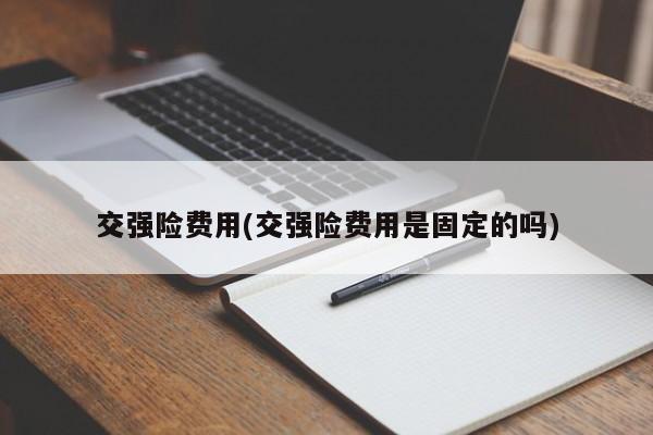 交强险费用(交强险费用是固定的吗)