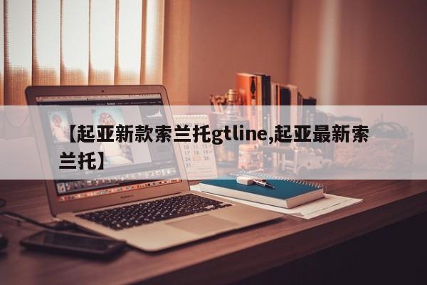 【起亚新款索兰托gtline,起亚最新索兰托】