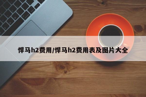 悍马h2费用/悍马h2费用表及图片大全