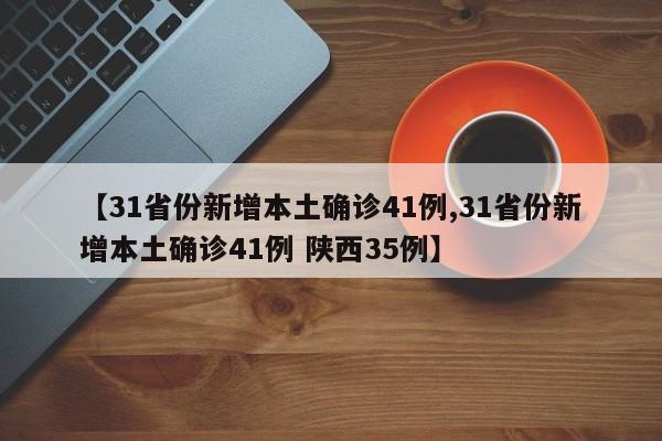 【31省份新增本土确诊41例,31省份新增本土确诊41例 陕西35例】