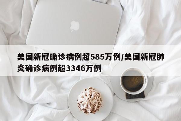 美国新冠确诊病例超585万例/美国新冠肺炎确诊病例超3346万例