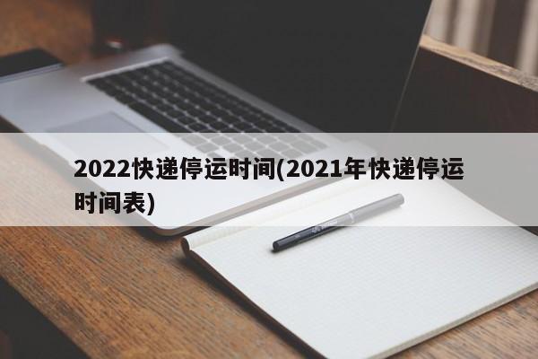 2022快递停运时间(2021年快递停运时间表)