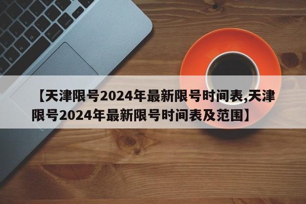 【天津限号2024年最新限号时间表,天津限号2024年最新限号时间表及范围】