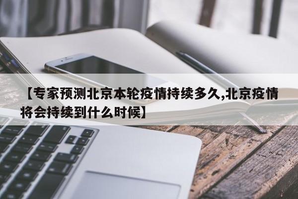【专家预测北京本轮疫情持续多久,北京疫情将会持续到什么时候】