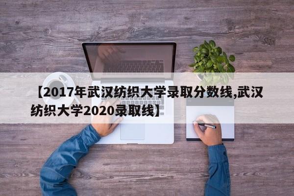 【2017年武汉纺织大学录取分数线,武汉纺织大学2020录取线】