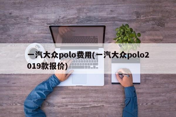 一汽大众polo费用(一汽大众polo2019款报价)