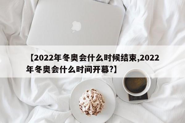【2022年冬奥会什么时候结束,2022年冬奥会什么时间开幕?】