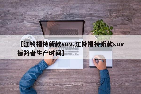 【江铃福特新款suv,江铃福特新款suv撼路者生产时间】