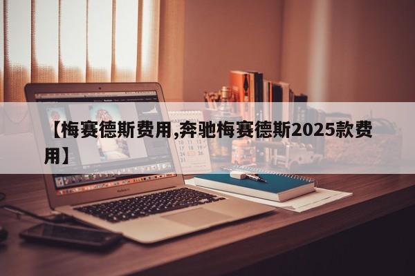 【梅赛德斯费用,奔驰梅赛德斯2025款费用】