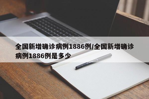 全国新增确诊病例1886例/全国新增确诊病例1886例是多少