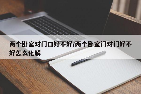 两个卧室对门口好不好/两个卧室门对门好不好怎么化解