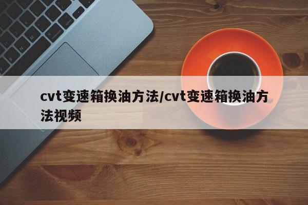 cvt变速箱换油方法/cvt变速箱换油方法视频