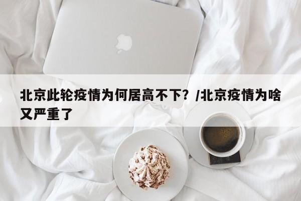 北京此轮疫情为何居高不下？/北京疫情为啥又严重了