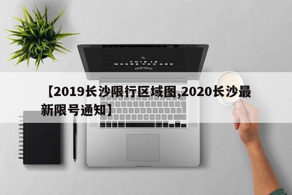 【2019长沙限行区域图,2020长沙最新限号通知】