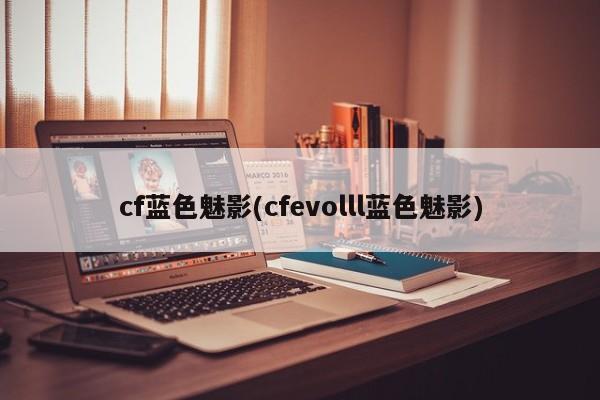 cf蓝色魅影(cfevolll蓝色魅影)