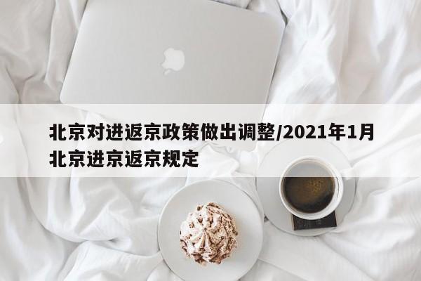 北京对进返京政策做出调整/2021年1月北京进京返京规定