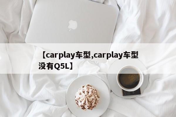 【carplay车型,carplay车型没有Q5L】