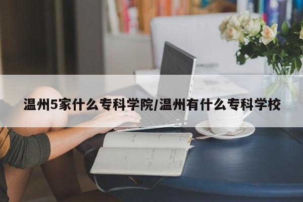 温州5家什么专科学院/温州有什么专科学校