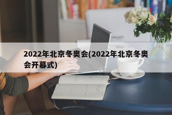 2022年北京冬奥会(2022年北京冬奥会开幕式)