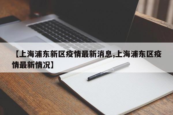 【上海浦东新区疫情最新消息,上海浦东区疫情最新情况】