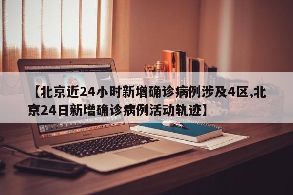【北京近24小时新增确诊病例涉及4区,北京24日新增确诊病例活动轨迹】