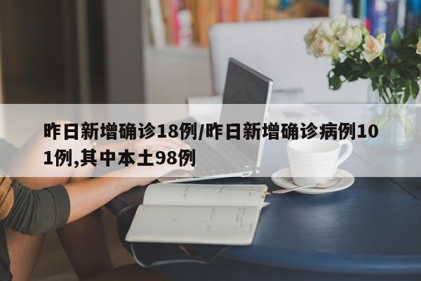昨日新增确诊18例/昨日新增确诊病例101例,其中本土98例