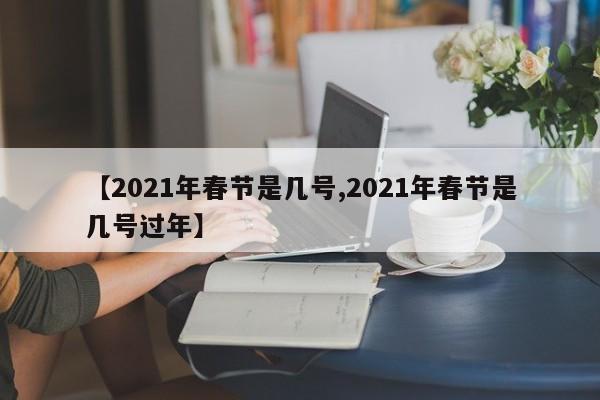 【2021年春节是几号,2021年春节是几号过年】