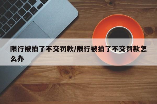 限行被拍了不交罚款/限行被拍了不交罚款怎么办
