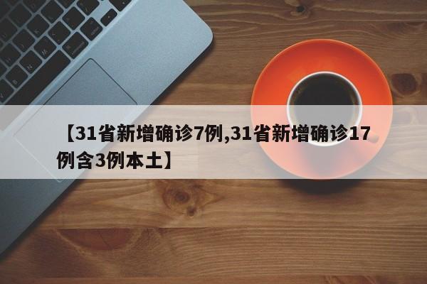 【31省新增确诊7例,31省新增确诊17例含3例本土】